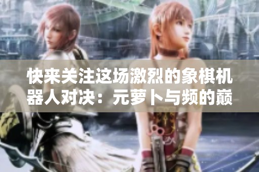 快来关注这场激烈的象棋机器人对决：元萝卜与频的巅峰碰撞