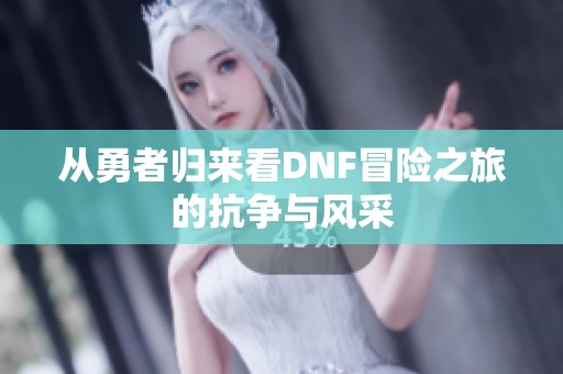 从勇者归来看DNF冒险之旅的抗争与风采