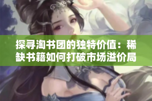 探寻淘书团的独特价值：稀缺书籍如何打破市场溢价局限