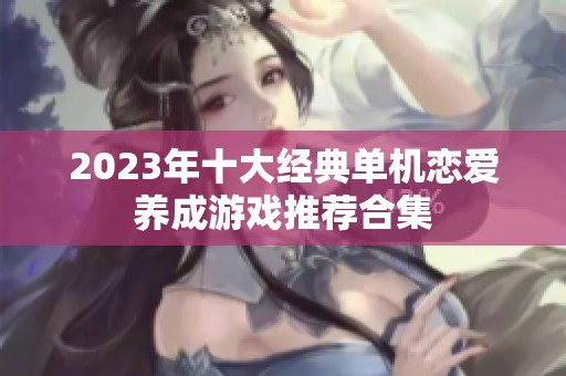2023年十大经典单机恋爱养成游戏推荐合集