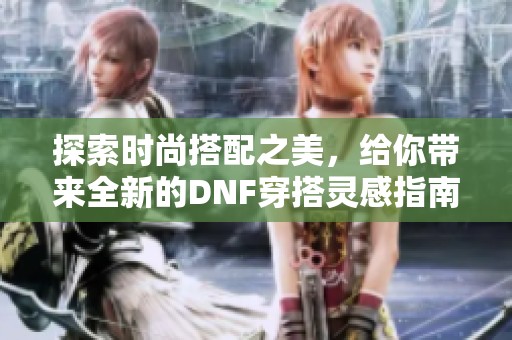 探索时尚搭配之美，给你带来全新的DNF穿搭灵感指南