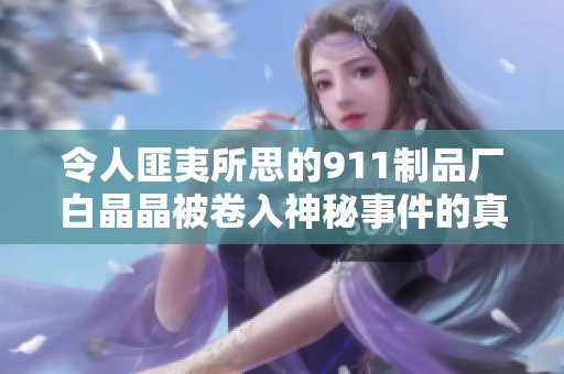 令人匪夷所思的911制品厂白晶晶被卷入神秘事件的真相揭秘