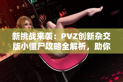 新挑战来袭：PVZ创新杂交版小僵尸攻略全解析，助你轻松通关！