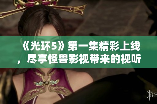 《光环5》第一集精彩上线，尽享怪兽影视带来的视听盛宴