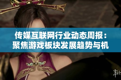 传媒互联网行业动态周报：聚焦游戏板块发展趋势与机遇