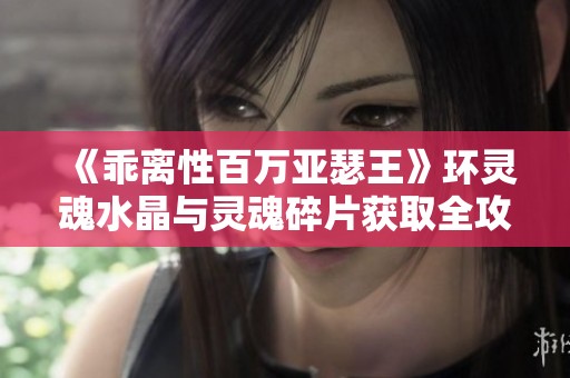 《乖离性百万亚瑟王》环灵魂水晶与灵魂碎片获取全攻略详解