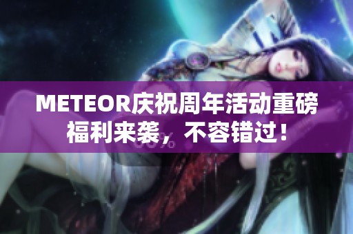 METEOR庆祝周年活动重磅福利来袭，不容错过！