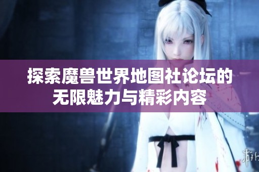探索魔兽世界地图社论坛的无限魅力与精彩内容
