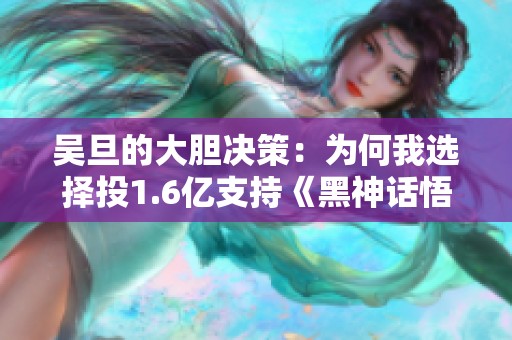 吴旦的大胆决策：为何我选择投1.6亿支持《黑神话悟空》