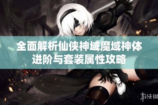 全面解析仙侠神域魔域神体进阶与套装属性攻略