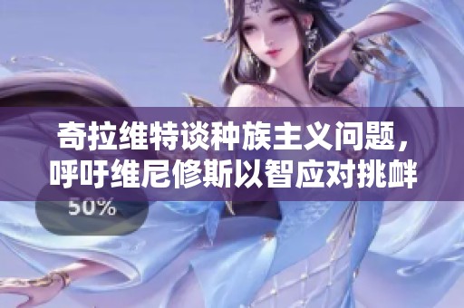 奇拉维特谈种族主义问题，呼吁维尼修斯以智应对挑衅