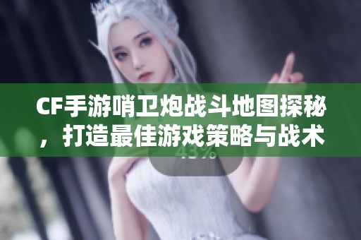 CF手游哨卫炮战斗地图探秘，打造最佳游戏策略与战术技巧