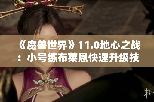 《魔兽世界》11.0地心之战：小号练布莱恩快速升级技巧分享