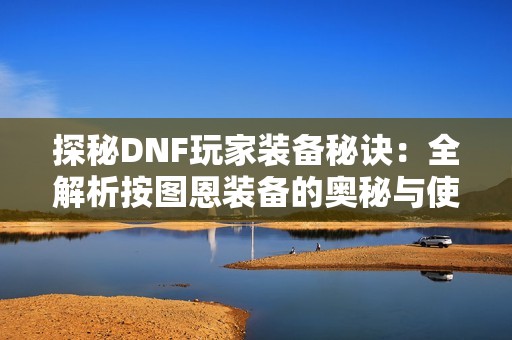 探秘DNF玩家装备秘诀：全解析按图恩装备的奥秘与使用技巧