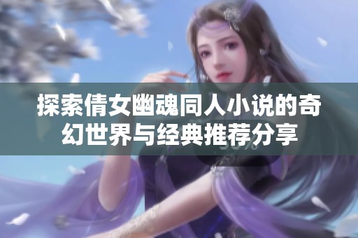 探索倩女幽魂同人小说的奇幻世界与经典推荐分享