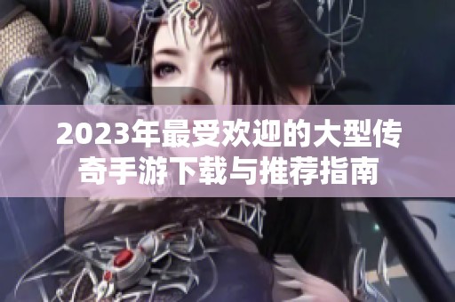 2023年最受欢迎的大型传奇手游下载与推荐指南