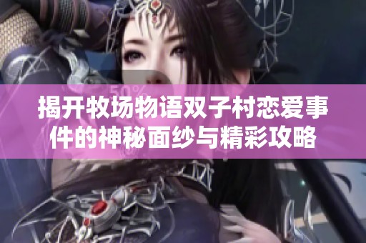 揭开牧场物语双子村恋爱事件的神秘面纱与精彩攻略