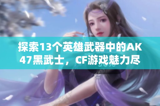 探索13个英雄武器中的AK47黑武士，CF游戏魅力尽显
