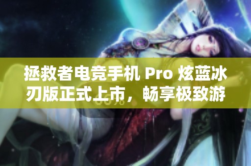 拯救者电竞手机 Pro 炫蓝冰刃版正式上市，畅享极致游戏体验