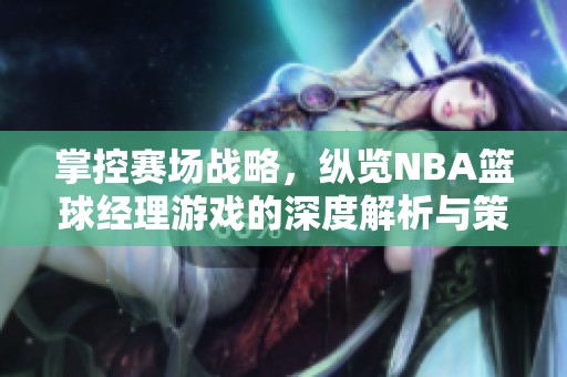 掌控赛场战略，纵览NBA篮球经理游戏的深度解析与策略探讨
