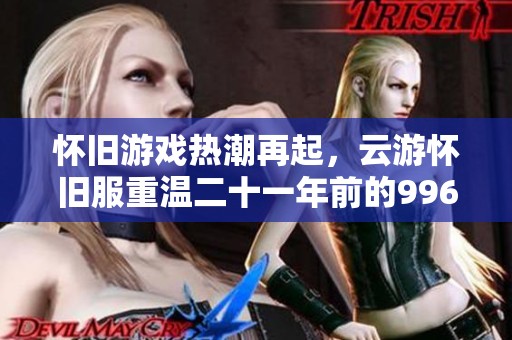 怀旧游戏热潮再起，云游怀旧服重温二十一年前的996传奇梦