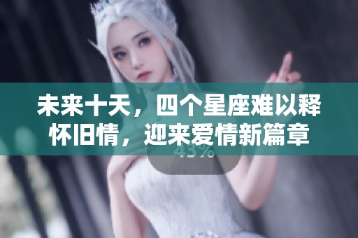未来十天，四个星座难以释怀旧情，迎来爱情新篇章