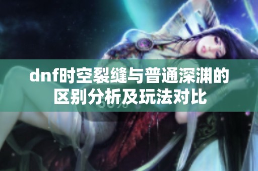 dnf时空裂缝与普通深渊的区别分析及玩法对比