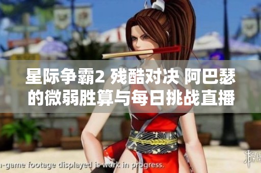 星际争霸2 残酷对决 阿巴瑟的微弱胜算与每日挑战直播体验
