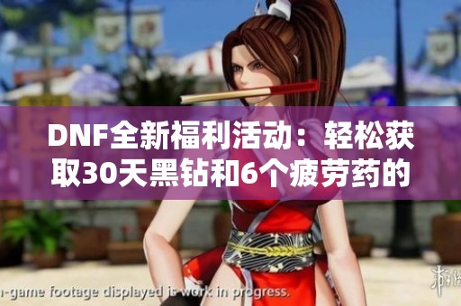 DNF全新福利活动：轻松获取30天黑钻和6个疲劳药的详细攻略