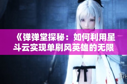 《弹弹堂探秘：如何利用星斗云实现单刷风英雄的无限抵挡》