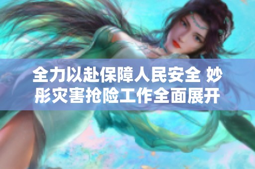 全力以赴保障人民安全 妙彤灾害抢险工作全面展开