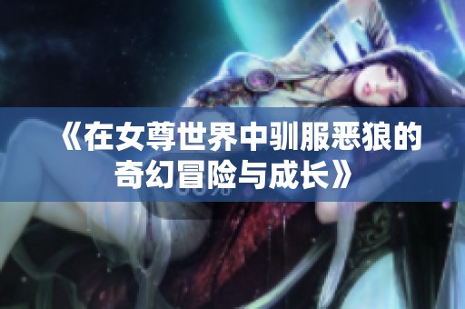 《在女尊世界中驯服恶狼的奇幻冒险与成长》