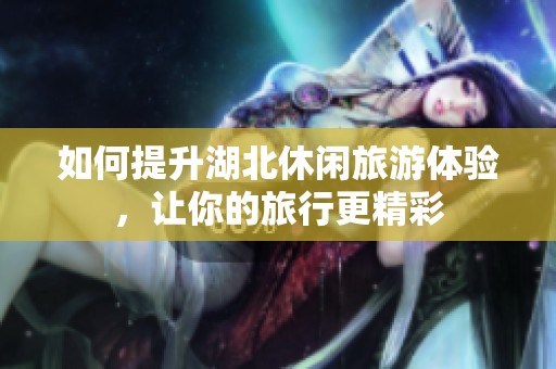 如何提升湖北休闲旅游体验，让你的旅行更精彩