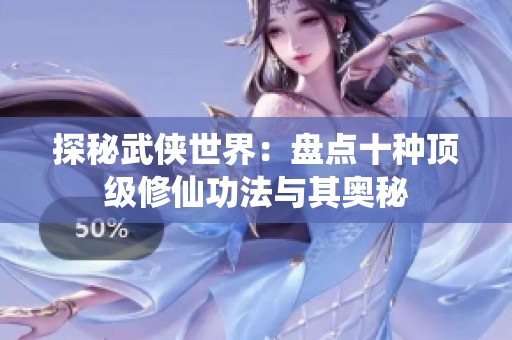 探秘武侠世界：盘点十种顶级修仙功法与其奥秘