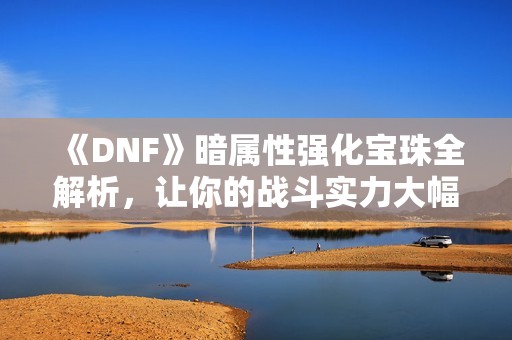 《DNF》暗属性强化宝珠全解析，让你的战斗实力大幅提升！