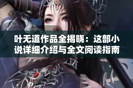 叶无道作品全揭晓：这部小说详细介绍与全文阅读指南