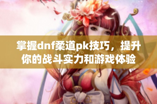掌握dnf柔道pk技巧，提升你的战斗实力和游戏体验