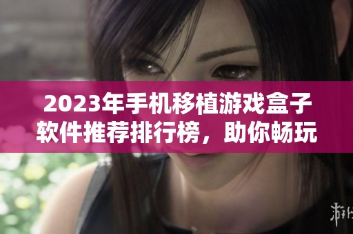 2023年手机移植游戏盒子软件推荐排行榜，助你畅玩经典游戏