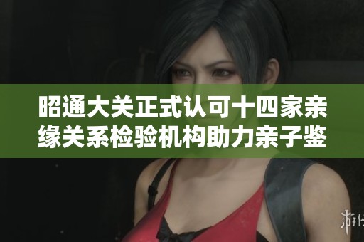 昭通大关正式认可十四家亲缘关系检验机构助力亲子鉴定服务