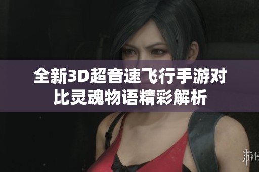 全新3D超音速飞行手游对比灵魂物语精彩解析
