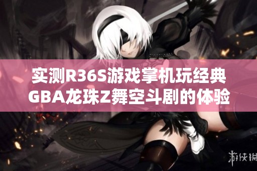 实测R36S游戏掌机玩经典GBA龙珠Z舞空斗剧的体验分享