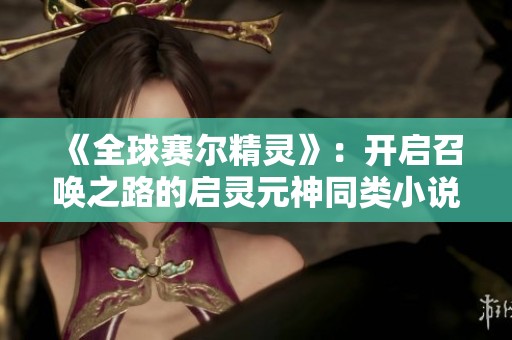 《全球赛尔精灵》：开启召唤之路的启灵元神同类小说推荐