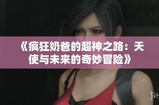 《疯狂奶爸的超神之路：天使与未来的奇妙冒险》