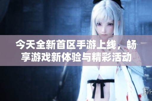 今天全新首区手游上线，畅享游戏新体验与精彩活动