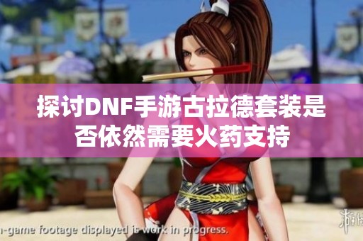 探讨DNF手游古拉德套装是否依然需要火药支持