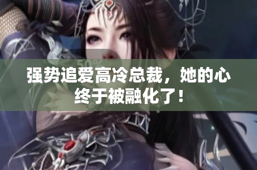 强势追爱高冷总裁，她的心终于被融化了！