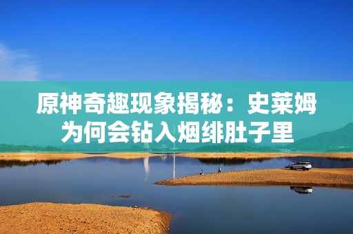 原神奇趣现象揭秘：史莱姆为何会钻入烟绯肚子里