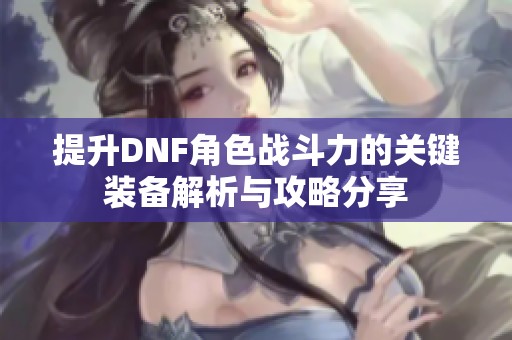 提升DNF角色战斗力的关键装备解析与攻略分享
