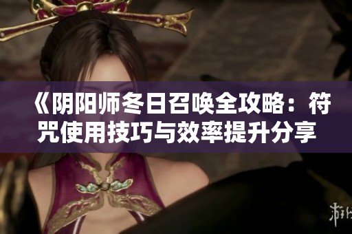 《阴阳师冬日召唤全攻略：符咒使用技巧与效率提升分享》