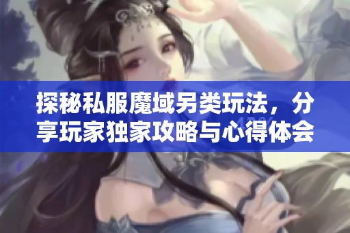 探秘私服魔域另类玩法，分享玩家独家攻略与心得体会